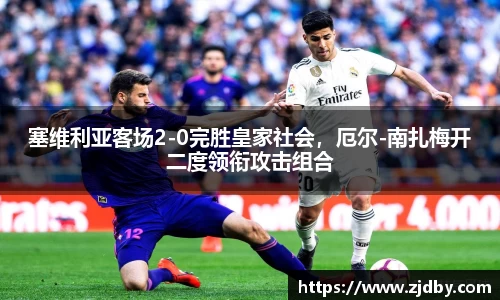 塞维利亚客场2-0完胜皇家社会，厄尔-南扎梅开二度领衔攻击组合