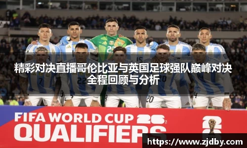精彩对决直播哥伦比亚与英国足球强队巅峰对决全程回顾与分析