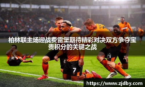 柏林联主场迎战费雷堡期待精彩对决双方争夺宝贵积分的关键之战