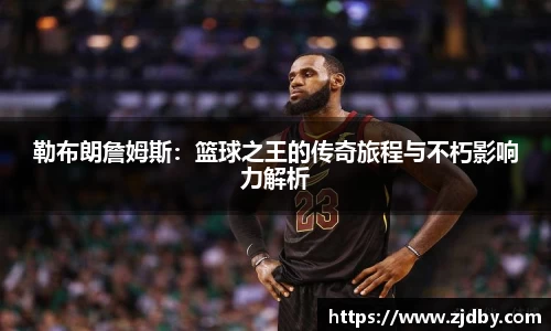 勒布朗詹姆斯：篮球之王的传奇旅程与不朽影响力解析