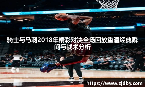 骑士与马刺2018年精彩对决全场回放重温经典瞬间与战术分析