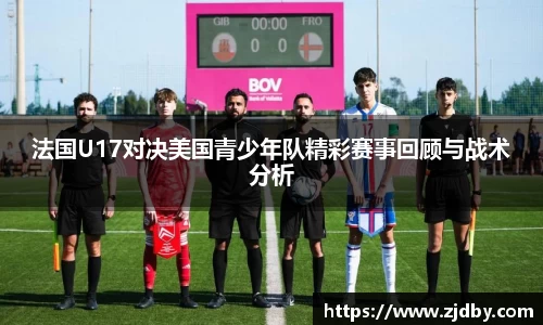 法国U17对决美国青少年队精彩赛事回顾与战术分析