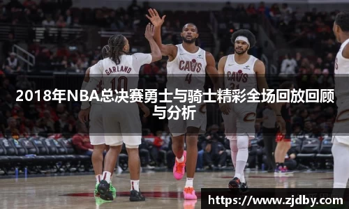 2018年NBA总决赛勇士与骑士精彩全场回放回顾与分析
