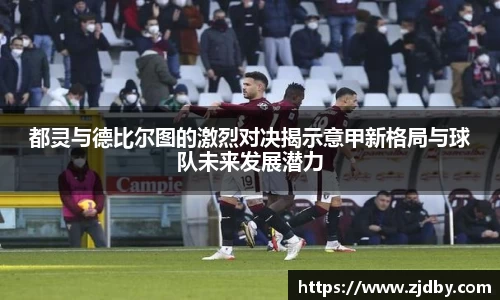 都灵与德比尔图的激烈对决揭示意甲新格局与球队未来发展潜力