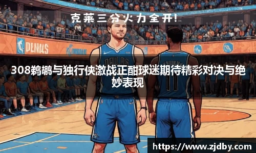 308鹈鹕与独行侠激战正酣球迷期待精彩对决与绝妙表现
